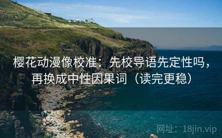 樱花动漫像校准:先校导语先定性吗,再换成中性因果词(读完更稳) 樱花动漫像校准:先校导语先定性吗,再换成中性因果词(读完更稳)