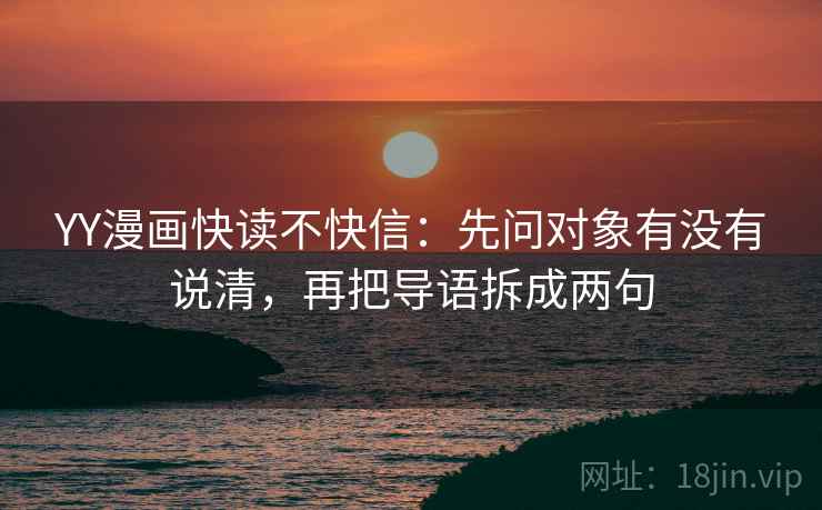 YY漫画快读不快信:先问对象有没有说清,再把导语拆成两句 YY漫画快读不快信:先问对象有没有说清,再把导语拆成两句