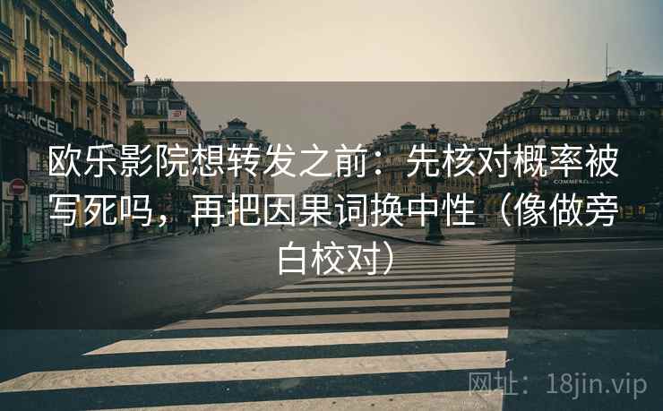 欧乐影院想转发之前:先核对概率被写死吗,再把因果词换中性(像做旁白校对) 欧乐影院想转发之前:先核对概率被写死吗,再把因果词换中性(像做旁白校对)