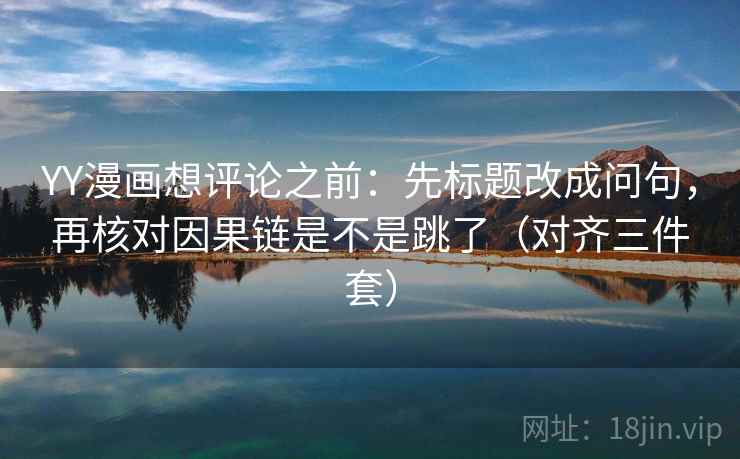 YY漫画想评论之前：先标题改成问句，再核对因果链是不是跳了（对齐三件套）