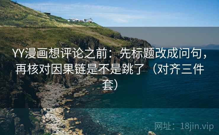 YY漫画想评论之前:先标题改成问句,再核对因果链是不是跳了(对齐三件套) YY漫画想评论之前:先标题改成问句,再核对因果链是不是跳了(对齐三件套)