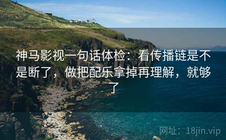 神马影视一句话体检:看传播链是不是断了,做把配乐拿掉再理解,就够了 神马影视一句话体检:看传播链是不是断了,做把配乐拿掉再理解,就够了
