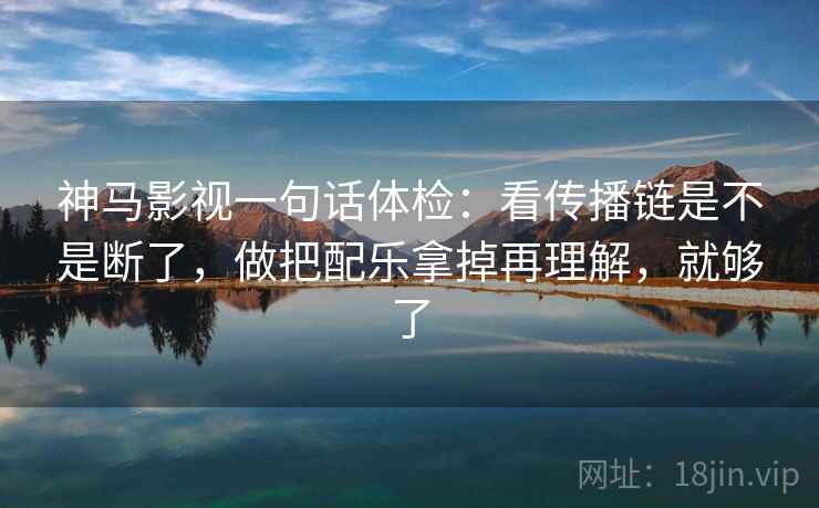 神马影视一句话体检：看传播链是不是断了，做把配乐拿掉再理解，就够了
