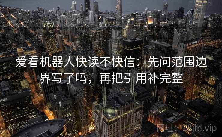 爱看机器人快读不快信：先问范围边界写了吗，再把引用补完整