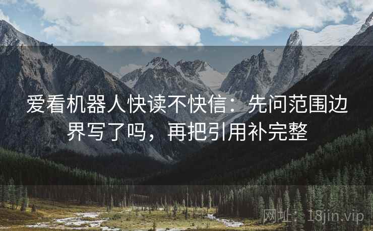 爱看机器人快读不快信:先问范围边界写了吗,再把引用补完整 爱看机器人快读不快信:先问范围边界写了吗,再把引用补完整