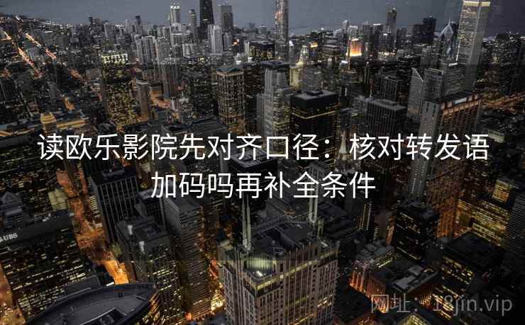 读欧乐影院先对齐口径：核对转发语加码吗再补全条件