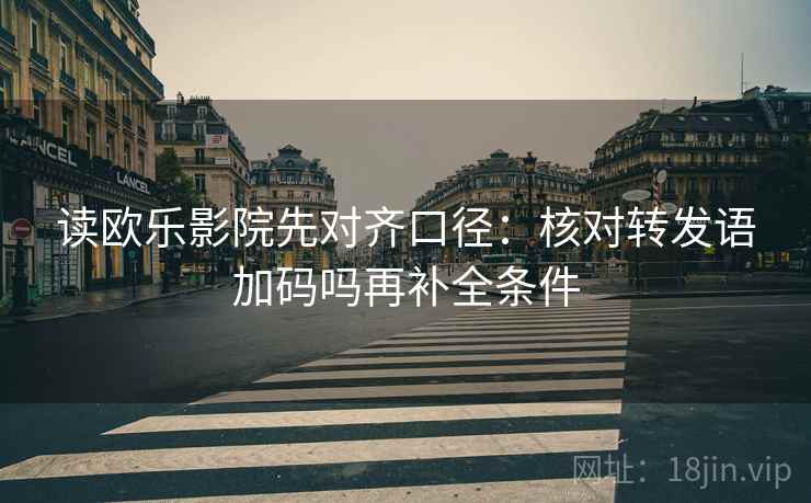 读欧乐影院先对齐口径:核对转发语加码吗再补全条件 读欧乐影院先对齐口径:核对转发语加码吗再补全条件