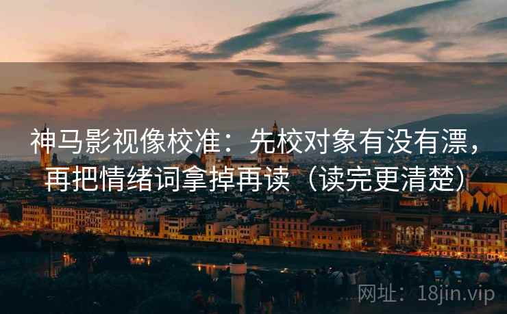 神马影视像校准：先校对象有没有漂，再把情绪词拿掉再读（读完更清楚）