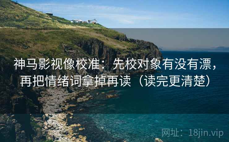神马影视像校准:先校对象有没有漂,再把情绪词拿掉再读(读完更清楚) 神马影视像校准:先校对象有没有漂,再把情绪词拿掉再读(读完更清楚)