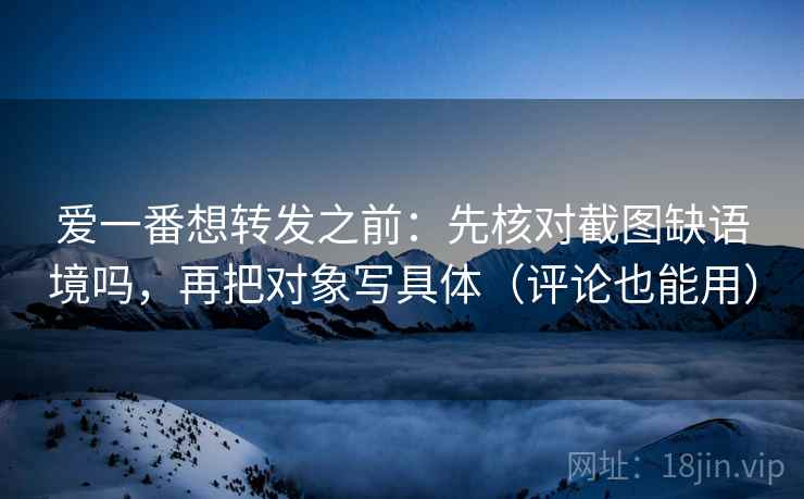 爱一番想转发之前:先核对截图缺语境吗,再把对象写具体(评论也能用) 爱一番想转发之前:先核对截图缺语境吗,再把对象写具体(评论也能用)