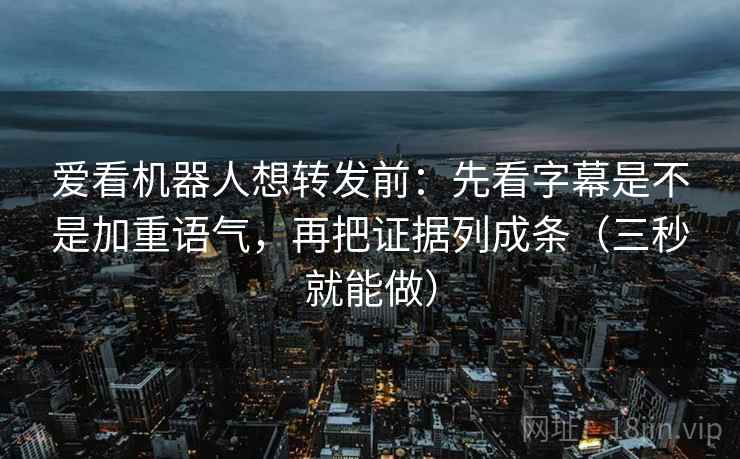 爱看机器人想转发前：先看字幕是不是加重语气，再把证据列成条（三秒就能做）