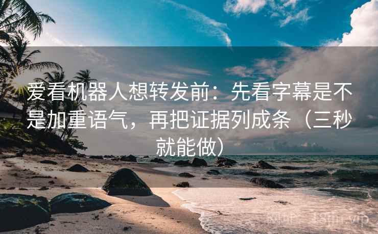 爱看机器人想转发前:先看字幕是不是加重语气,再把证据列成条(三秒就能做) 爱看机器人想转发前:先看字幕是不是加重语气,再把证据列成条(三秒就能做)