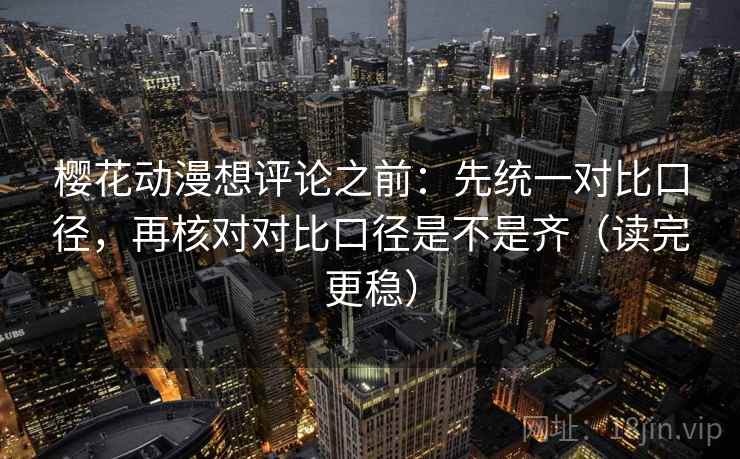 樱花动漫想评论之前:先统一对比口径,再核对对比口径是不是齐(读完更稳) 樱花动漫想评论之前:先统一对比口径,再核对对比口径是不是齐(读完更稳)