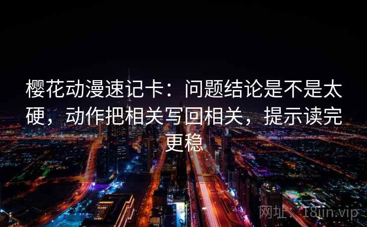 樱花动漫速记卡:问题结论是不是太硬,动作把相关写回相关,提示读完更稳 樱花动漫速记卡:问题结论是不是太硬,动作把相关写回相关,提示读完更稳