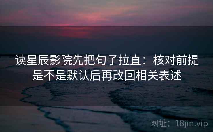 读星辰影院先把句子拉直：核对前提是不是默认后再改回相关表述
