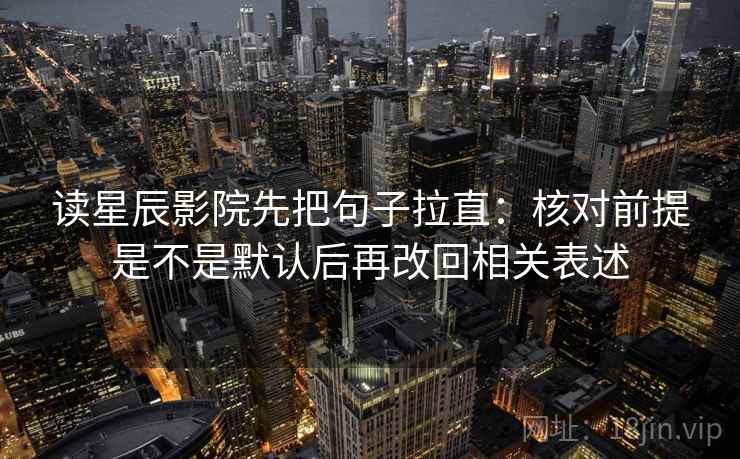 读星辰影院先把句子拉直:核对前提是不是默认后再改回相关表述 读星辰影院先把句子拉直:核对前提是不是默认后再改回相关表述