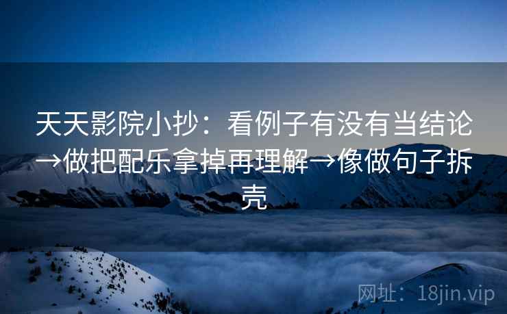 天天影院小抄：看例子有没有当结论→做把配乐拿掉再理解→像做句子拆壳