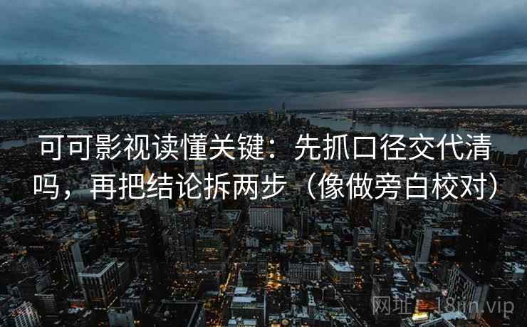 可可影视读懂关键：先抓口径交代清吗，再把结论拆两步（像做旁白校对）