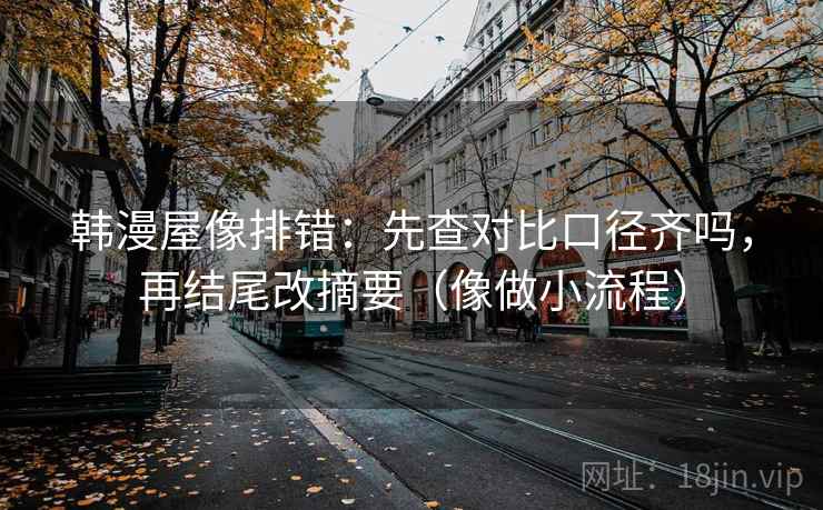 韩漫屋像排错：先查对比口径齐吗，再结尾改摘要（像做小流程）