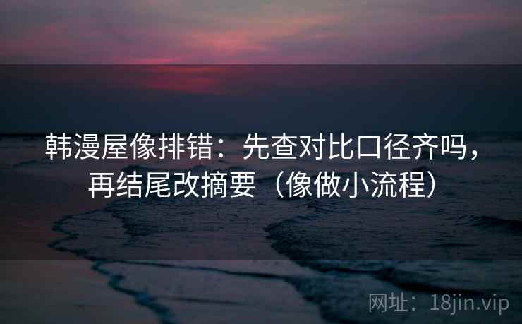 韩漫屋像排错:先查对比口径齐吗,再结尾改摘要(像做小流程) 韩漫屋像排错:先查对比口径齐吗,再结尾改摘要(像做小流程)