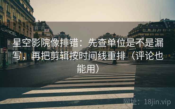 星空影院像排错：先查单位是不是漏写，再把剪辑按时间线重排（评论也能用）