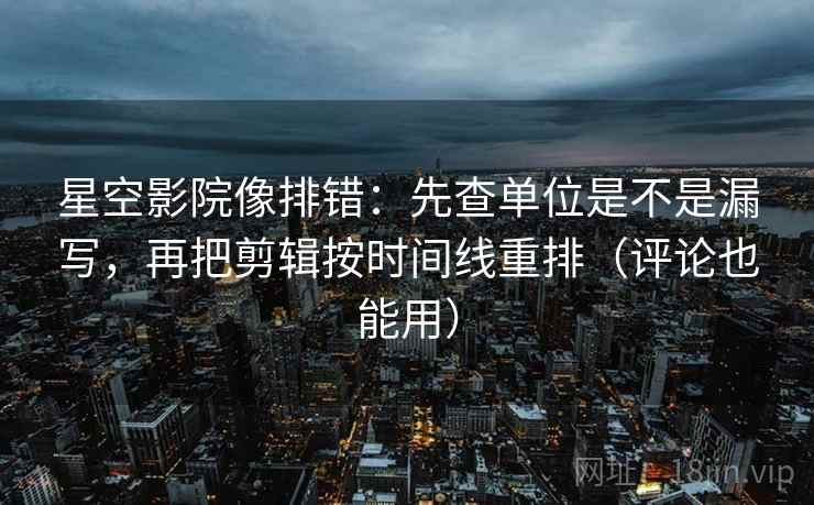 星空影院像排错:先查单位是不是漏写,再把剪辑按时间线重排(评论也能用) 星空影院像排错:先查单位是不是漏写,再把剪辑按时间线重排(评论也能用)