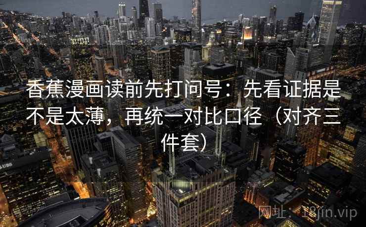 香蕉漫画读前先打问号:先看证据是不是太薄,再统一对比口径(对齐三件套) 香蕉漫画读前先打问号:先看证据是不是太薄,再统一对比口径(对齐三件套)