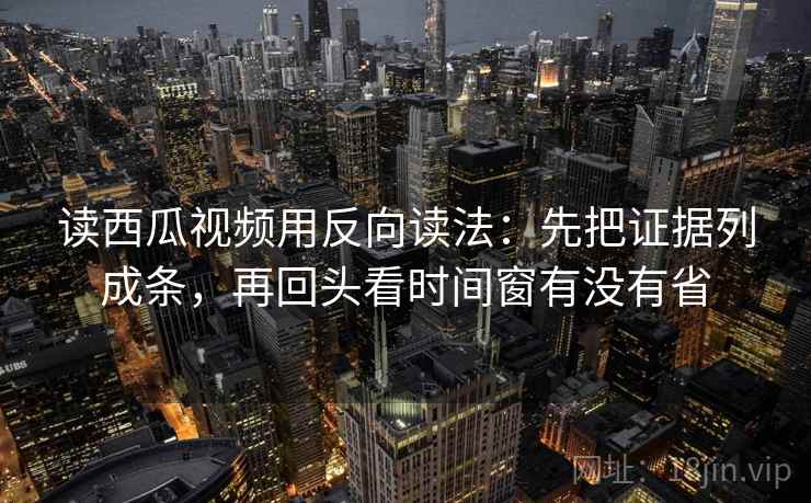 读西瓜视频用反向读法:先把证据列成条,再回头看时间窗有没有省 读西瓜视频用反向读法:先把证据列成条,再回头看时间窗有没有省