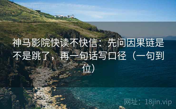 神马影院快读不快信：先问因果链是不是跳了，再一句话写口径（一句到位）
