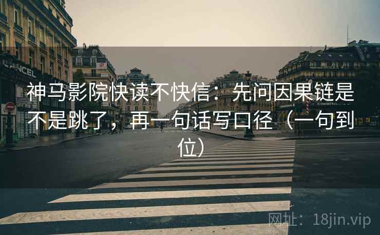 神马影院快读不快信:先问因果链是不是跳了,再一句话写口径(一句到位) 神马影院快读不快信:先问因果链是不是跳了,再一句话写口径(一句到位)
