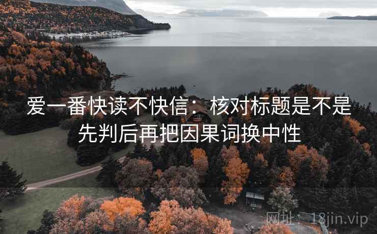 爱一番快读不快信:核对标题是不是先判后再把因果词换中性 爱一番快读不快信:核对标题是不是先判后再把因果词换中性