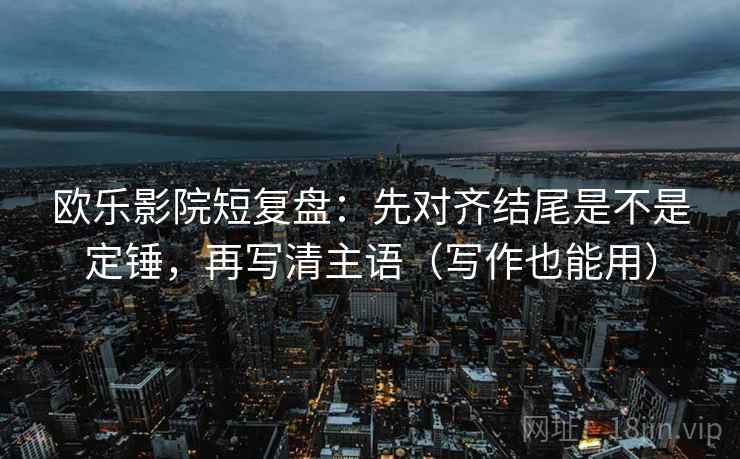 欧乐影院短复盘：先对齐结尾是不是定锤，再写清主语（写作也能用）