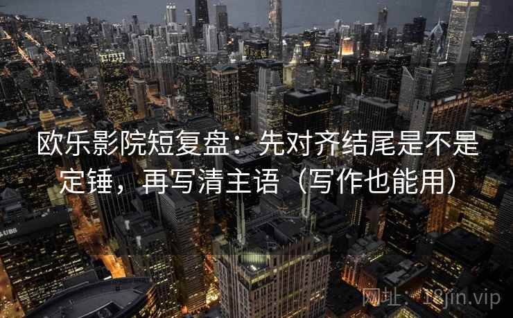欧乐影院短复盘:先对齐结尾是不是定锤,再写清主语(写作也能用) 欧乐影院短复盘:先对齐结尾是不是定锤,再写清主语(写作也能用)