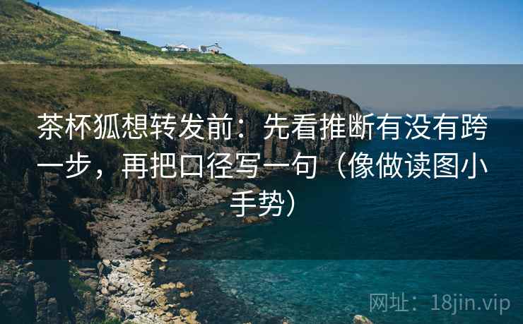 茶杯狐想转发前:先看推断有没有跨一步,再把口径写一句(像做读图小手势) 茶杯狐想转发前:先看推断有没有跨一步,再把口径写一句(像做读图小手势)