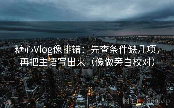 糖心Vlog像排错:先查条件缺几项,再把主语写出来(像做旁白校对) 糖心Vlog像排错:先查条件缺几项,再把主语写出来(像做旁白校对)