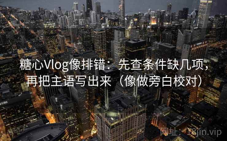 糖心Vlog像排错：先查条件缺几项，再把主语写出来（像做旁白校对）
