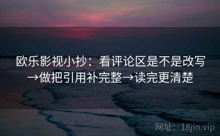 欧乐影视小抄：看评论区是不是改写→做把引用补完整→读完更清楚