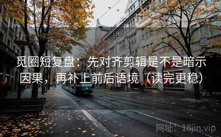 觅圈短复盘：先对齐剪辑是不是暗示因果，再补上前后语境（读完更稳）