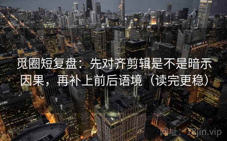 觅圈短复盘:先对齐剪辑是不是暗示因果,再补上前后语境(读完更稳) 觅圈短复盘:先对齐剪辑是不是暗示因果,再补上前后语境(读完更稳)
