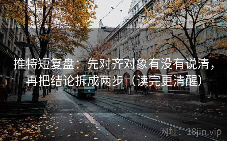 推特短复盘:先对齐对象有没有说清,再把结论拆成两步(读完更清醒) 推特短复盘:先对齐对象有没有说清,再把结论拆成两步(读完更清醒)
