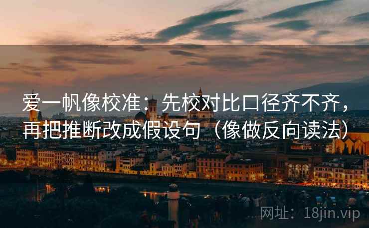 爱一帆像校准：先校对比口径齐不齐，再把推断改成假设句（像做反向读法）