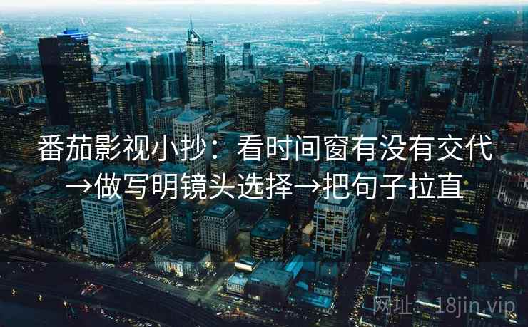 番茄影视小抄:看时间窗有没有交代→做写明镜头选择→把句子拉直 番茄影视小抄:看时间窗有没有交代→做写明镜头选择→把句子拉直