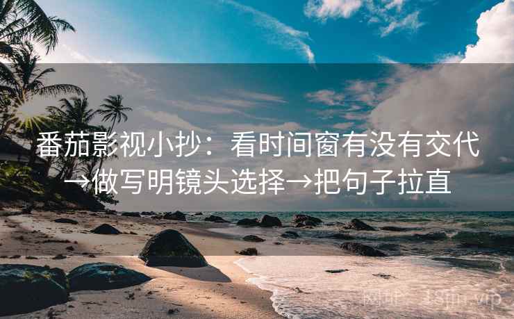 番茄影视小抄：看时间窗有没有交代→做写明镜头选择→把句子拉直