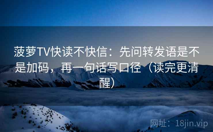 菠萝TV快读不快信:先问转发语是不是加码,再一句话写口径(读完更清醒) 菠萝TV快读不快信:先问转发语是不是加码,再一句话写口径(读完更清醒)