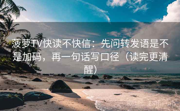 菠萝TV快读不快信：先问转发语是不是加码，再一句话写口径（读完更清醒）
