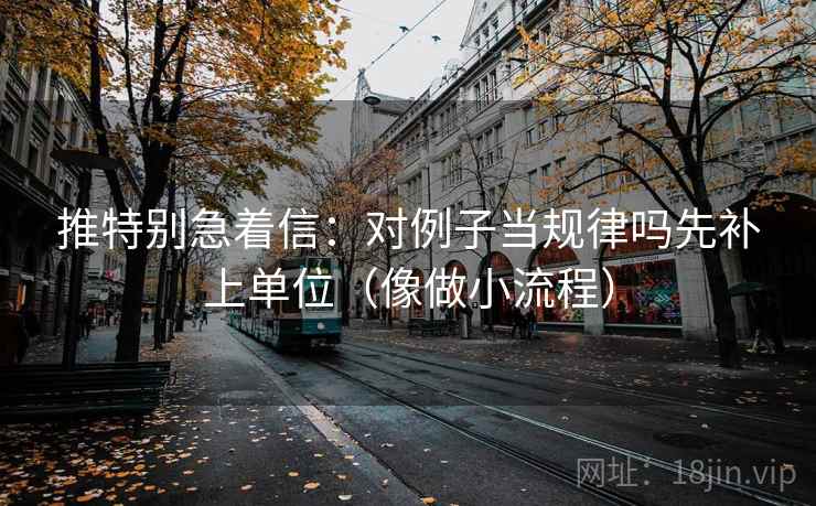 推特别急着信：对例子当规律吗先补上单位（像做小流程）