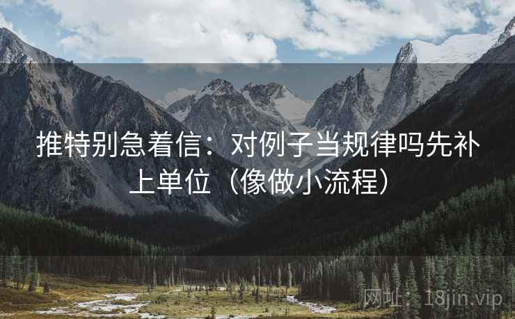 推特别急着信:对例子当规律吗先补上单位(像做小流程) 推特别急着信:对例子当规律吗先补上单位(像做小流程)