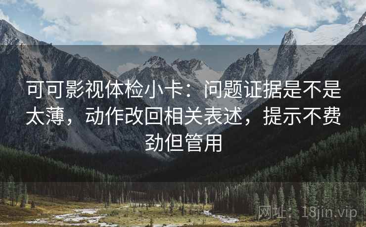 可可影视体检小卡：问题证据是不是太薄，动作改回相关表述，提示不费劲但管用