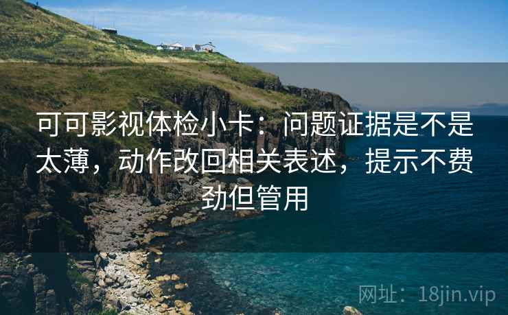 可可影视体检小卡:问题证据是不是太薄,动作改回相关表述,提示不费劲但管用 可可影视体检小卡:问题证据是不是太薄,动作改回相关表述,提示不费劲但管用