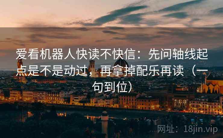 爱看机器人快读不快信：先问轴线起点是不是动过，再拿掉配乐再读（一句到位）